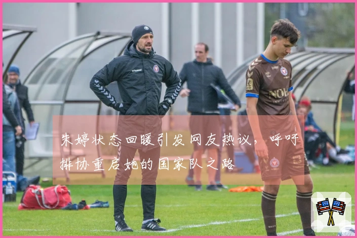 朱婷状态回暖引发网友热议，呼吁排协重启她的国家队之路