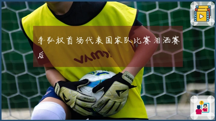 李弘权首场代表国家队比赛泪洒赛后