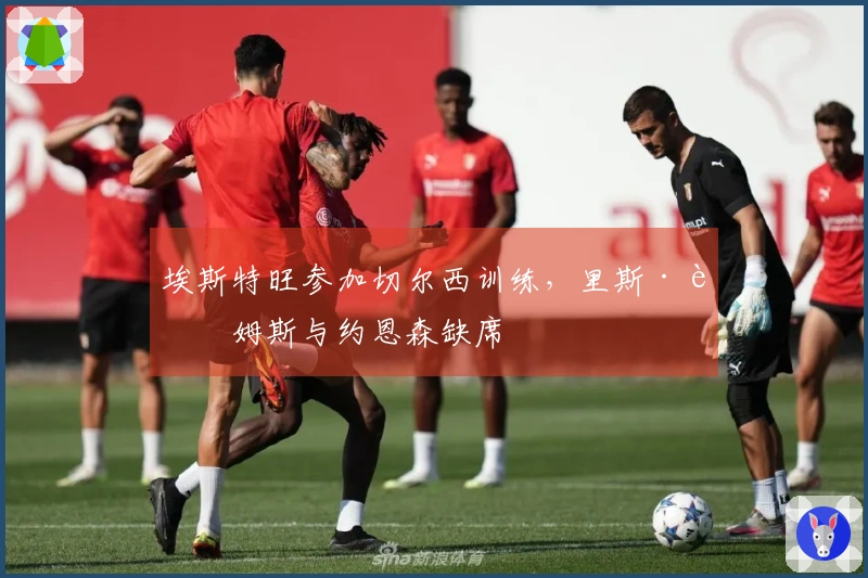 埃斯特旺参加切尔西训练，里斯·詹姆斯与约恩森缺席