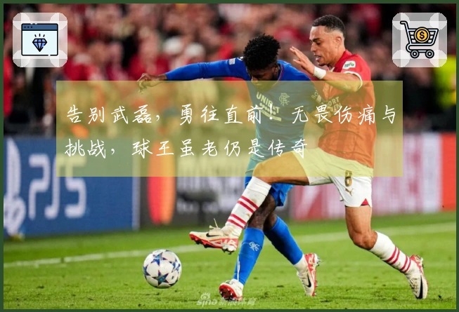 告别武磊，勇往直前！无畏伤痛与挑战，球王虽老仍是传奇