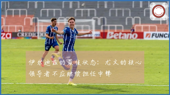 伊尔迪兹的最佳状态：尤文的核心领导者不应继续担任中锋