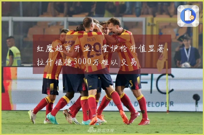 红魔超市开业：霍伊伦升值显著，拉什福德3000万难以交易