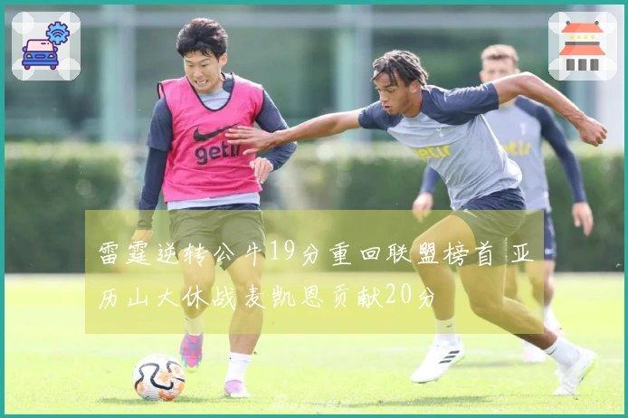 雷霆逆转公牛19分重回联盟榜首 亚历山大休战麦凯恩贡献20分