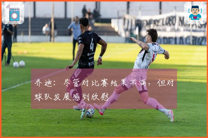 乔迪：尽管对比赛结果不满，但对球队发展感到欣慰