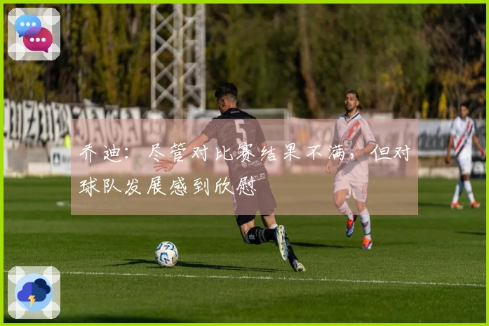 乔迪：尽管对比赛结果不满，但对球队发展感到欣慰