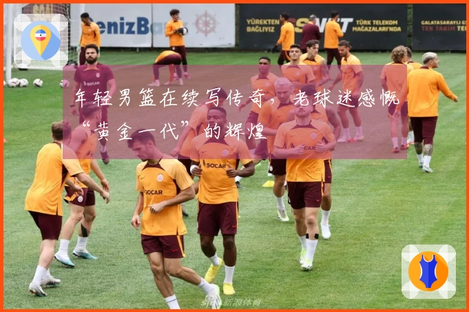 年轻男篮在续写传奇，老球迷感慨“黄金一代”的辉煌