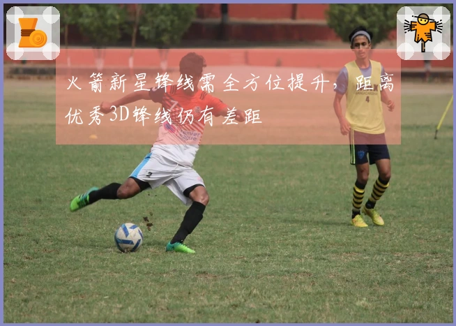 火箭新星锋线需全方位提升，距离优秀3D锋线仍有差距