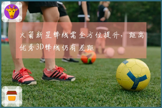 火箭新星锋线需全方位提升，距离优秀3D锋线仍有差距