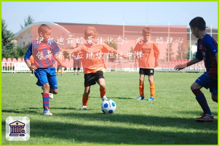 伊尔迪兹的最佳状态：尤文的核心领导者不应继续担任中锋