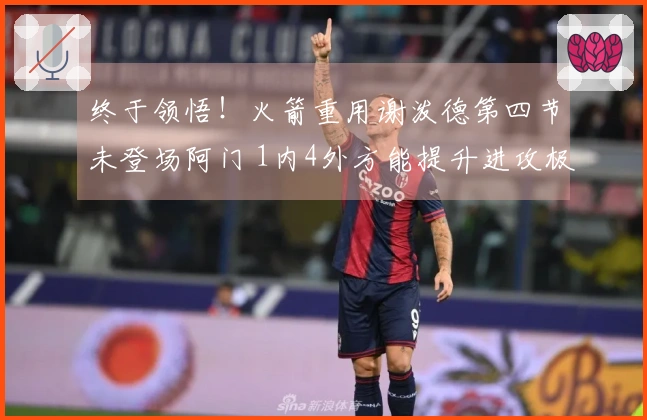 终于领悟！火箭重用谢泼德第四节未登场阿门 1内4外方能提升进攻极限