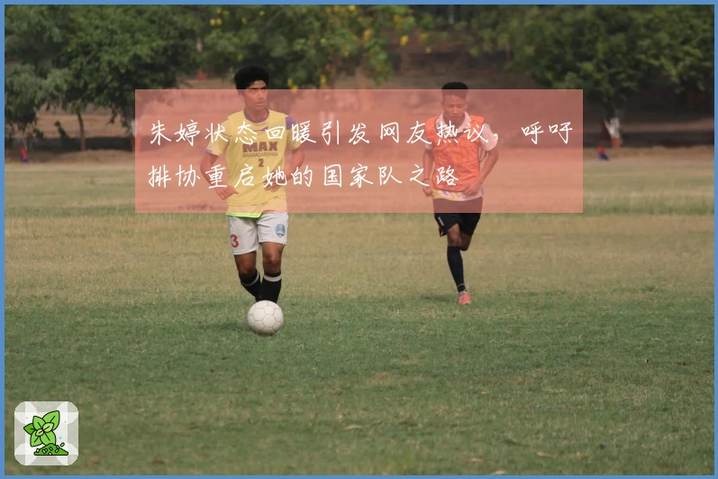 朱婷状态回暖引发网友热议，呼吁排协重启她的国家队之路