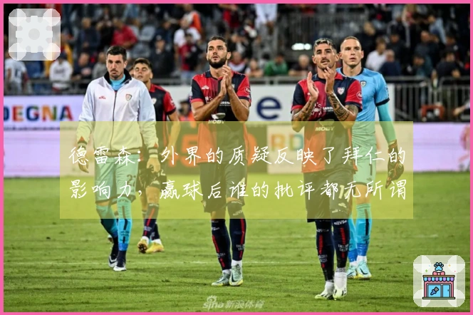 德雷森：外界的质疑反映了拜仁的影响力，赢球后谁的批评都无所谓