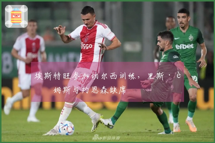 埃斯特旺参加切尔西训练，里斯·詹姆斯与约恩森缺席