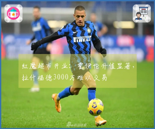 红魔超市开业：霍伊伦升值显著，拉什福德3000万难以交易