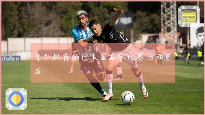 李弘权首场代表国家队比赛泪洒赛后