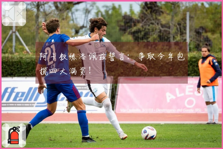 阿卡教练洛佩兹誓言：争取今年包揽四大满贯！