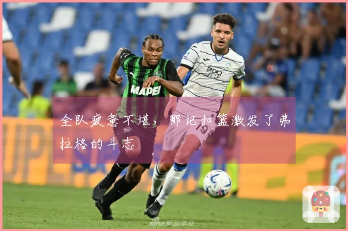 全队疲惫不堪，那记扣篮激发了弗拉格的斗志