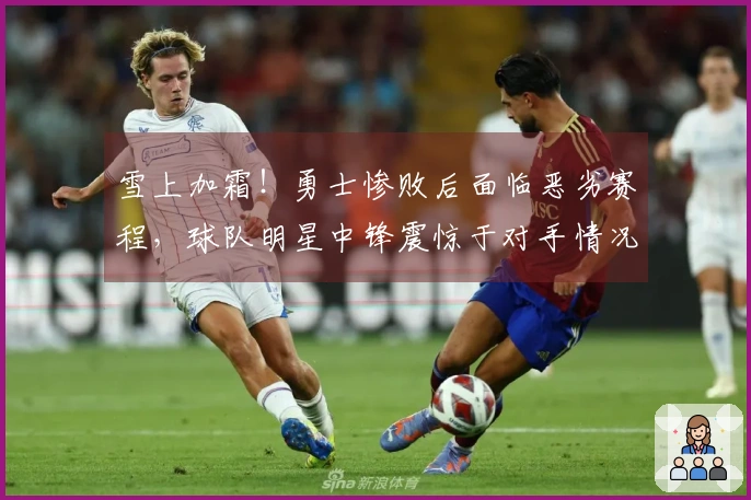 雪上加霜！勇士惨败后面临恶劣赛程，球队明星中锋震惊于对手情况！